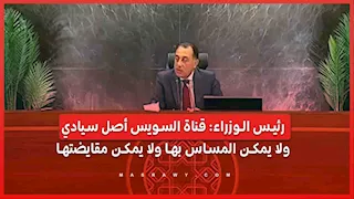 رئيس الوزراء: قناة السويس أصل سيادي.. ولا يمكن المساس بها ولا يمكن مقايضتها